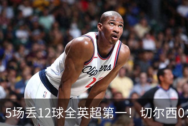 5场丢12球全英超第一！切尔西0：3布伦特福德，阿隆索彻底出名了